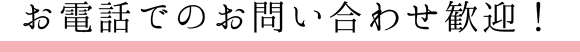 お電話でのお問い合わせ歓迎！
