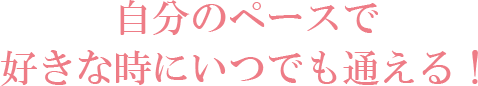 自分のペースで好きな時にいつでも通える！