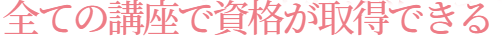 すべての講座で資格取得できる