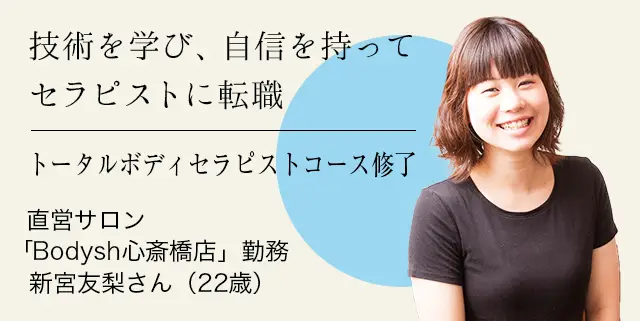 技術を学び、自信を持ってセラピストに転職 トータルボディセラピストコース修了 直営サロン「Bodysh心斎橋店」勤務 新宮友梨さん