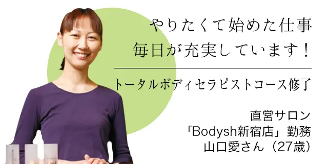 やりたくて始めた仕事毎日が充実しています！トータルボディセラピストコース修了 直営サロン「Bodysh新宿店」勤務 山口愛さん