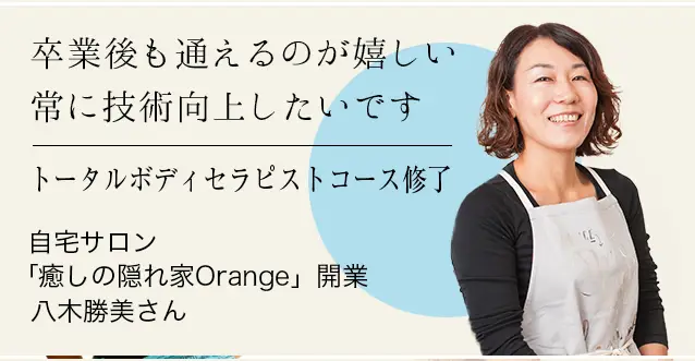 卒業後も通えるのが嬉しい常に技術向上したいです トータルボディセラピストコース修了 自宅サロン「癒しの隠れ家Orange」開業 八木勝美さん