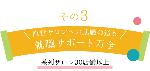 その３　直営サロンへの就職の道も就職サポート万全直営サロン30店舗	以上 提携サロン200店舗以上